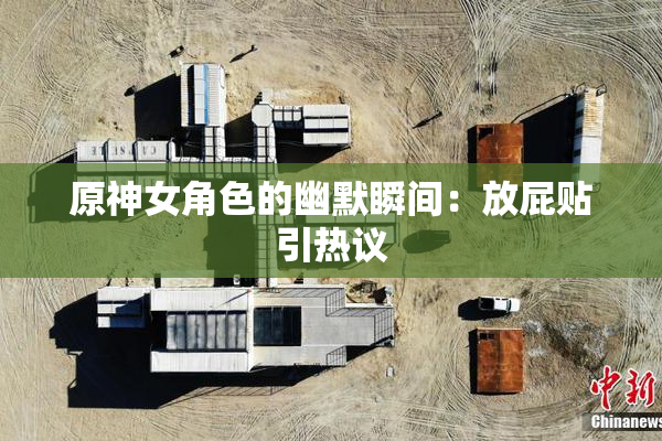 原神女角色的幽默瞬间：放屁贴引热议