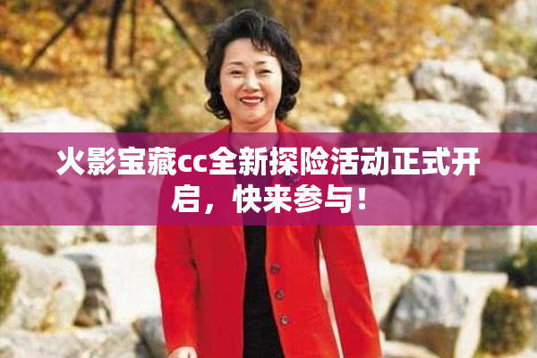 火影宝藏cc全新探险活动正式开启，快来参与！