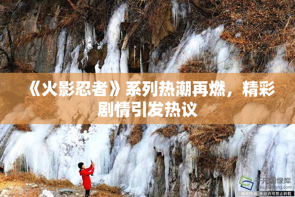 《火影忍者》系列热潮再燃，精彩剧情引发热议