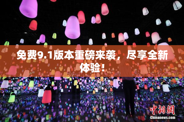 免费9.1版本重磅来袭，尽享全新体验！