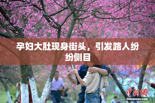 孕妇大肚现身街头，引发路人纷纷侧目
