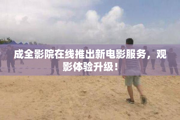 成全影院在线推出新电影服务，观影体验升级！