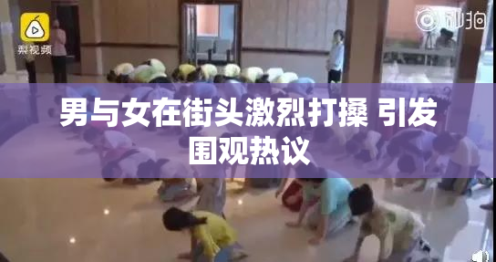 男与女在街头激烈打搡 引发围观热议