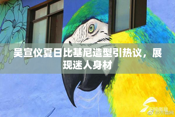吴宣仪夏日比基尼造型引热议，展现迷人身材