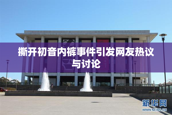 撕开初音内裤事件引发网友热议与讨论
