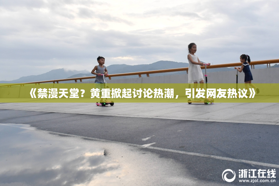 《禁漫天堂？黄重掀起讨论热潮，引发网友热议》
