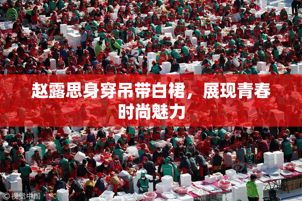 赵露思身穿吊带白裙，展现青春时尚魅力