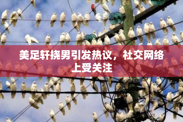 美足轩挠男引发热议，社交网络上受关注