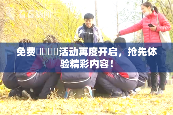 免费❌‌❌‌活动再度开启，抢先体验精彩内容！