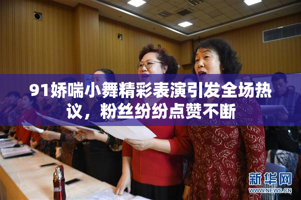 91娇喘小舞精彩表演引发全场热议，粉丝纷纷点赞不断