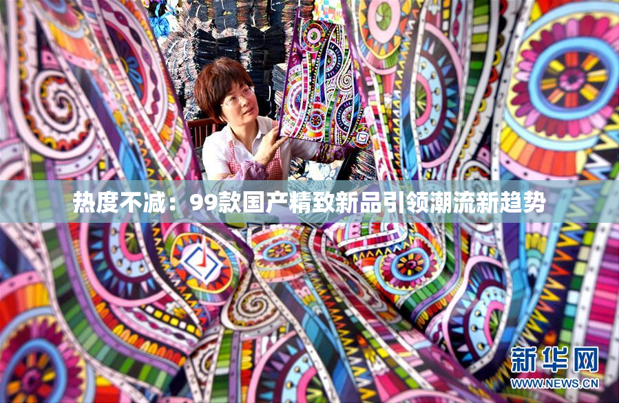 热度不减：99款国产精致新品引领潮流新趋势