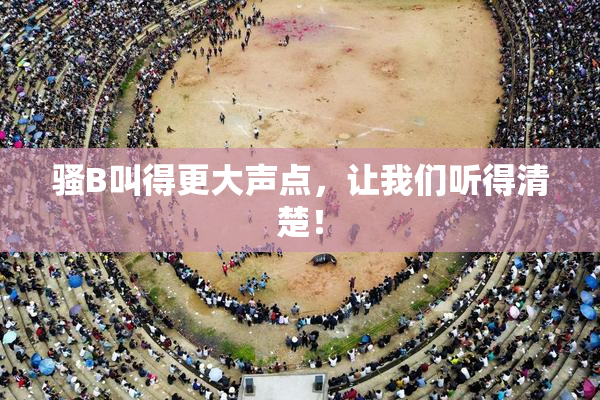 骚B叫得更大声点，让我们听得清楚！
