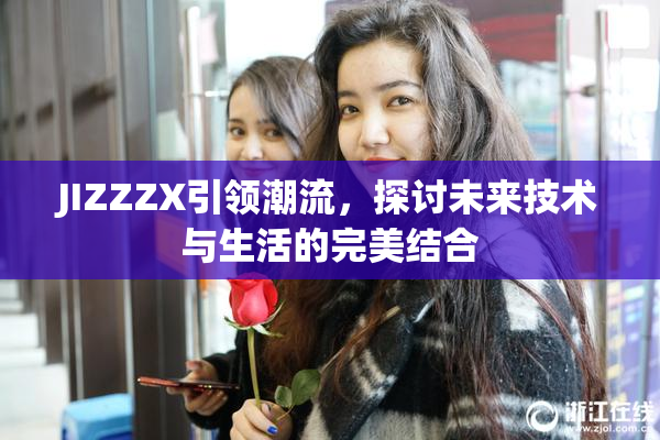 JIZZZX引领潮流，探讨未来技术与生活的完美结合
