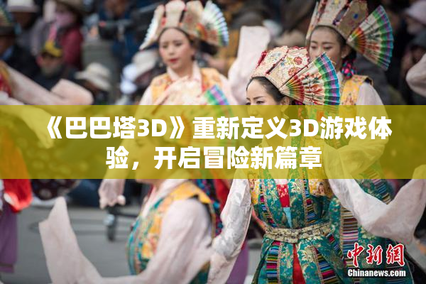 《巴巴塔3D》重新定义3D游戏体验，开启冒险新篇章