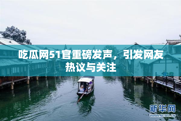 吃瓜网51官重磅发声，引发网友热议与关注
