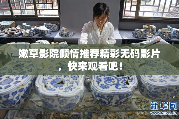 嫩草影院倾情推荐精彩无码影片，快来观看吧！