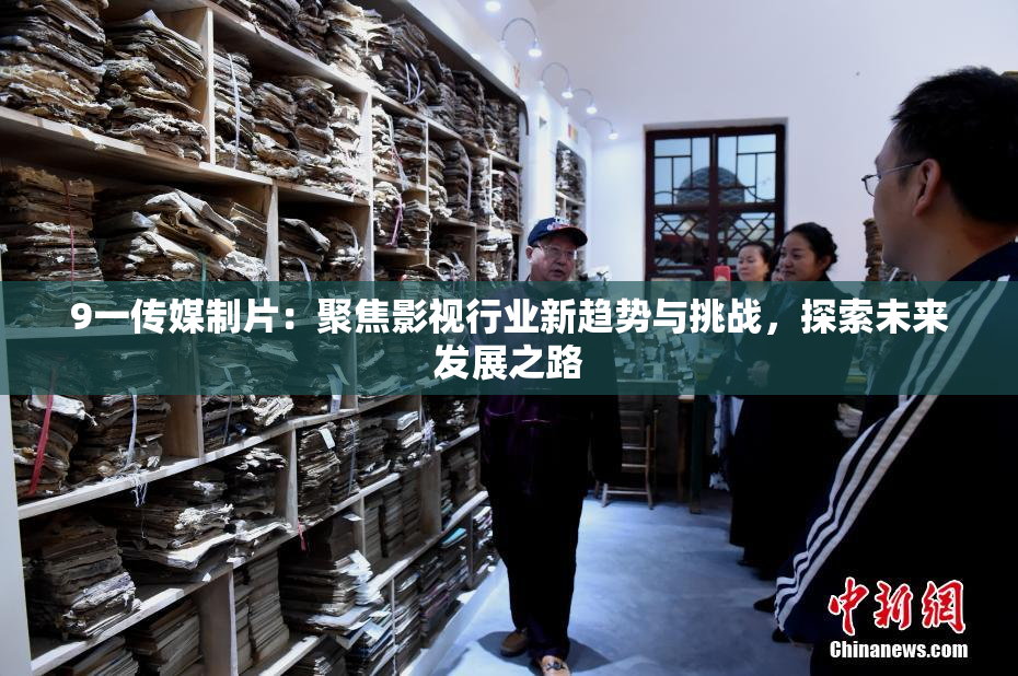 9一传媒制片：聚焦影视行业新趋势与挑战，探索未来发展之路