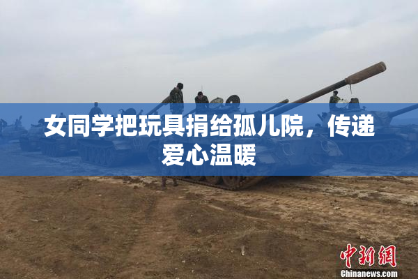 女同学把玩具捐给孤儿院，传递爱心温暖