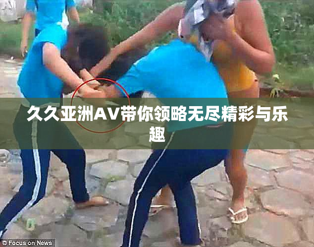 久久亚洲AV带你领略无尽精彩与乐趣