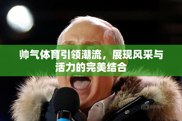 帅气体育引领潮流，展现风采与活力的完美结合