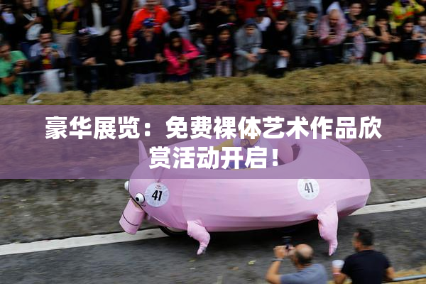 豪华展览：免费裸体艺术作品欣赏活动开启！