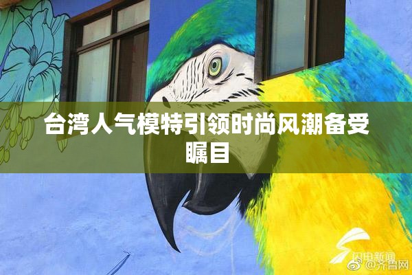 台湾人气模特引领时尚风潮备受瞩目