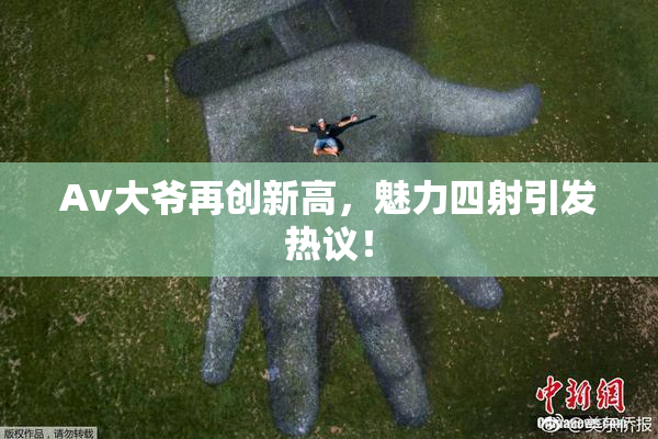 Av大爷再创新高，魅力四射引发热议！