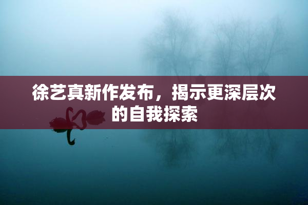 徐艺真新作发布，揭示更深层次的自我探索