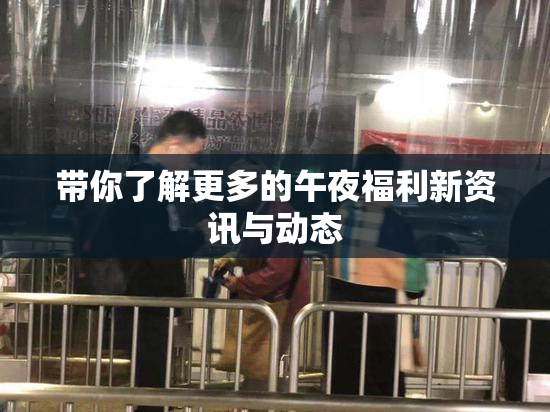 带你了解更多的午夜福利新资讯与动态