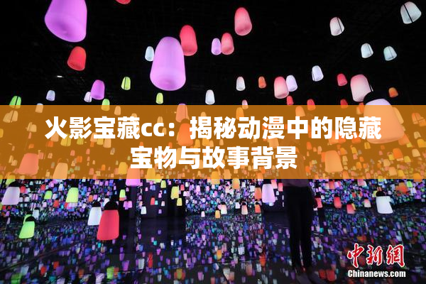火影宝藏cc：揭秘动漫中的隐藏宝物与故事背景