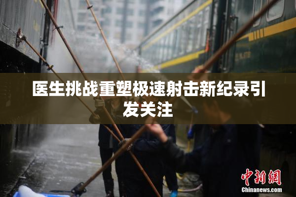 医生挑战重塑极速射击新纪录引发关注