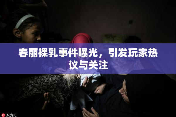 春丽裸乳事件曝光，引发玩家热议与关注