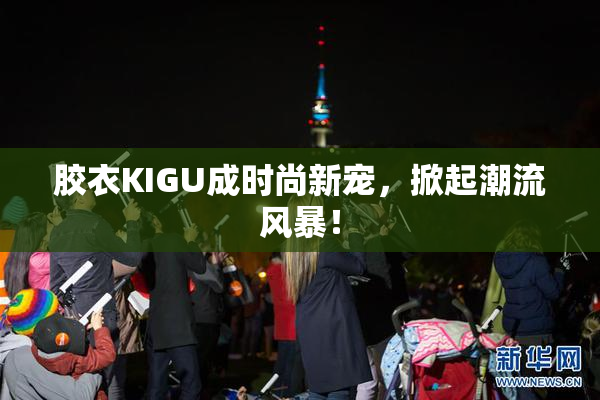 胶衣KIGU成时尚新宠，掀起潮流风暴！