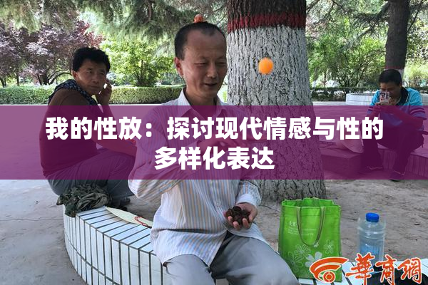 我的性放：探讨现代情感与性的多样化表达