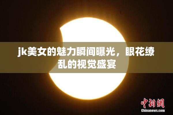 jk美女的魅力瞬间曝光，眼花缭乱的视觉盛宴