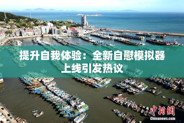 提升自我体验：全新自慰模拟器上线引发热议