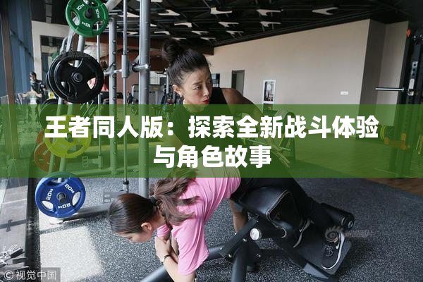 王者同人版：探索全新战斗体验与角色故事