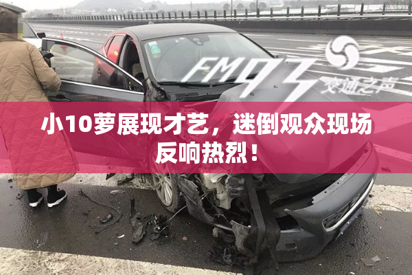 小10萝展现才艺，迷倒观众现场反响热烈！