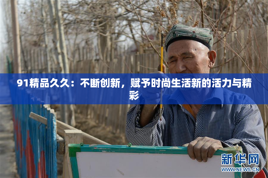 91精品久久：不断创新，赋予时尚生活新的活力与精彩