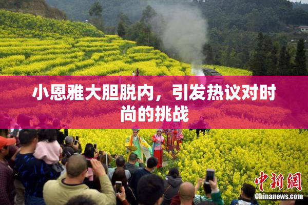小恩雅大胆脱内，引发热议对时尚的挑战