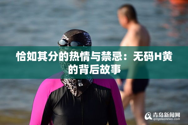 恰如其分的热情与禁忌：无码H黄的背后故事