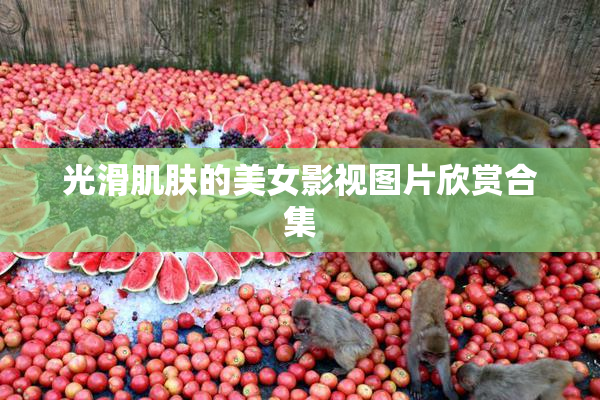光滑肌肤的美女影视图片欣赏合集