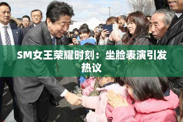 SM女王荣耀时刻：坐脸表演引发热议