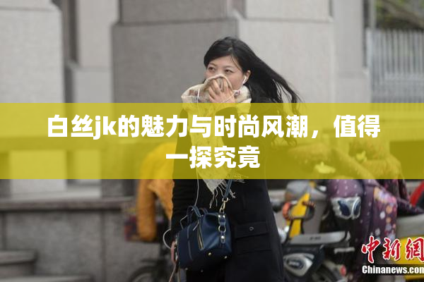 白丝jk的魅力与时尚风潮，值得一探究竟