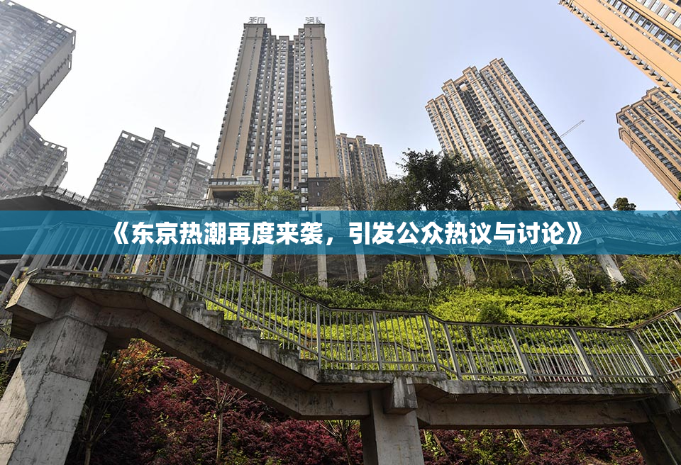 《东京热潮再度来袭，引发公众热议与讨论》