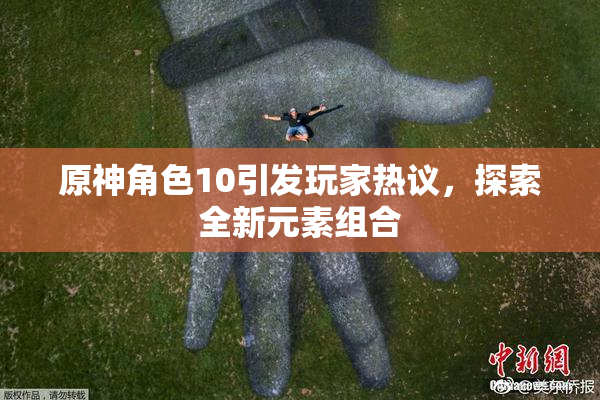 原神角色10引发玩家热议，探索全新元素组合
