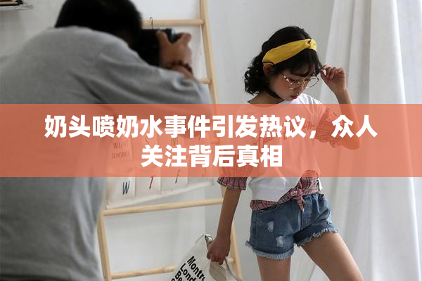奶头喷奶水事件引发热议，众人关注背后真相