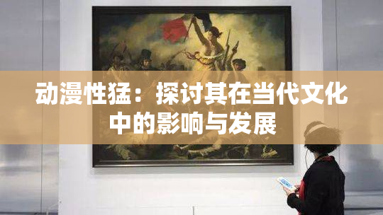 动漫性猛：探讨其在当代文化中的影响与发展