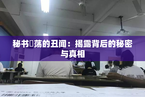 秘书婬荡的丑闻：揭露背后的秘密与真相