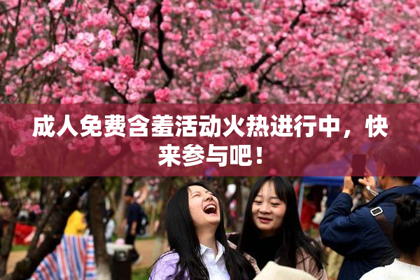 成人免费含羞活动火热进行中，快来参与吧！